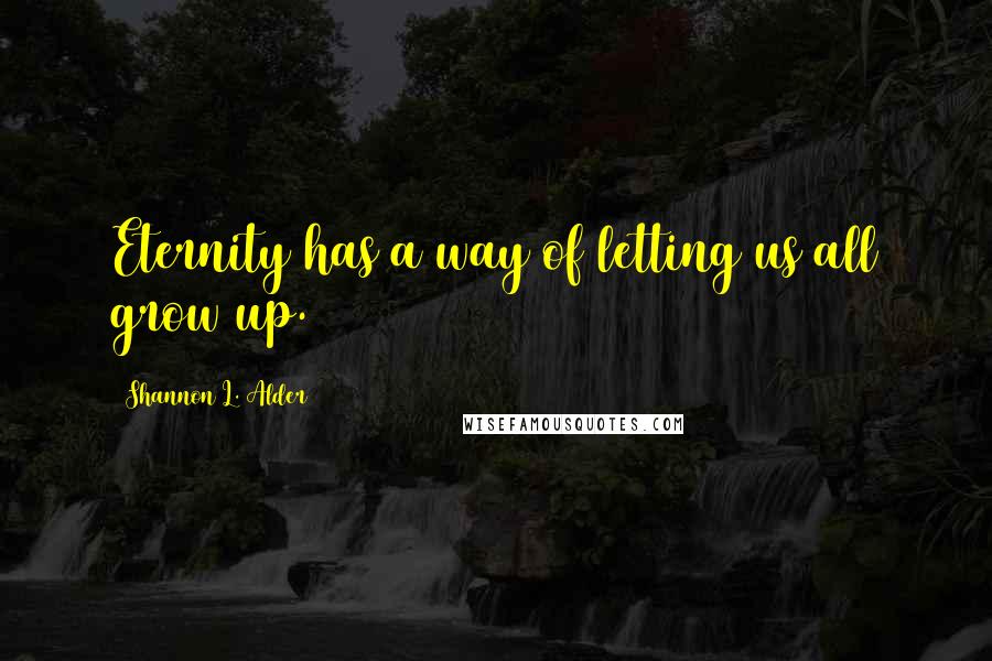 Shannon L. Alder Quotes: Eternity has a way of letting us all grow up.