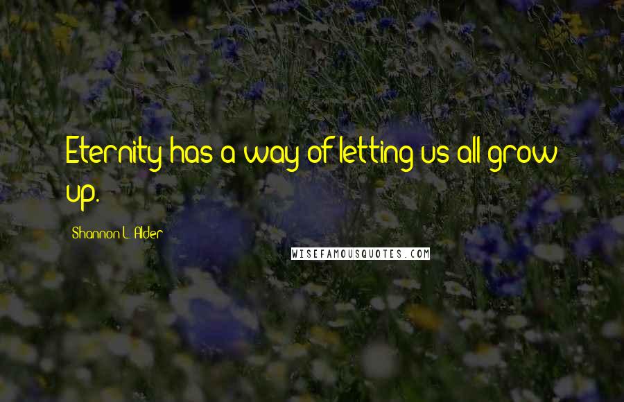 Shannon L. Alder Quotes: Eternity has a way of letting us all grow up.