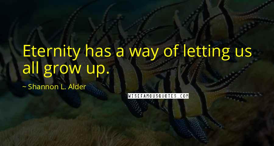 Shannon L. Alder Quotes: Eternity has a way of letting us all grow up.