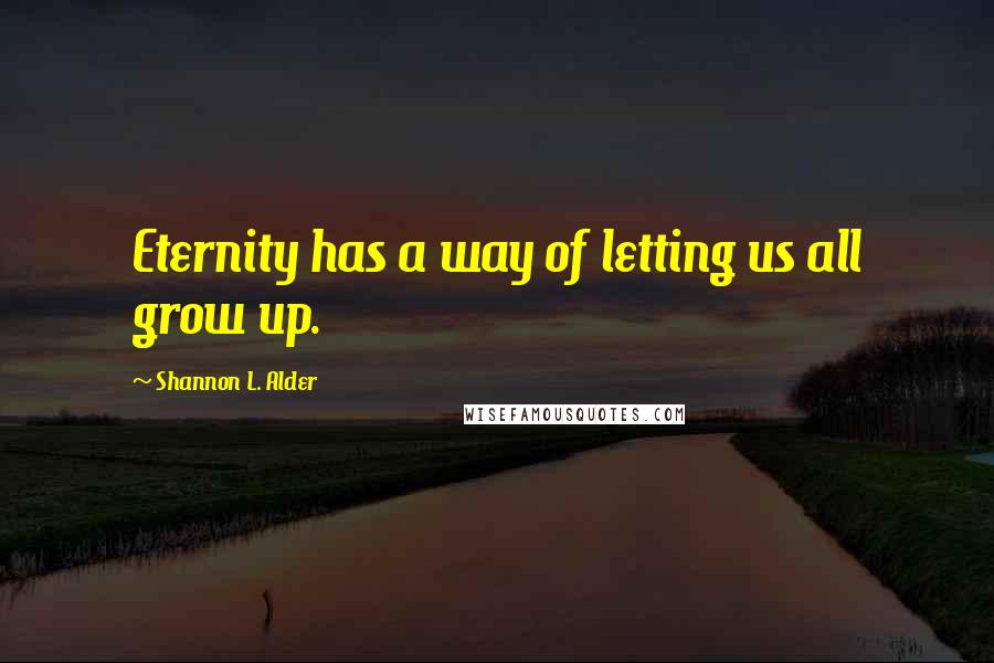 Shannon L. Alder Quotes: Eternity has a way of letting us all grow up.