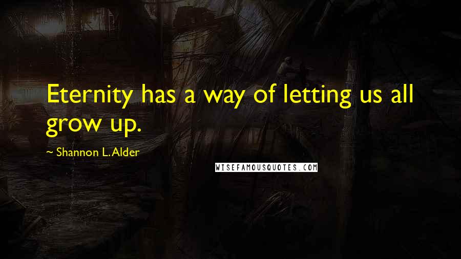 Shannon L. Alder Quotes: Eternity has a way of letting us all grow up.