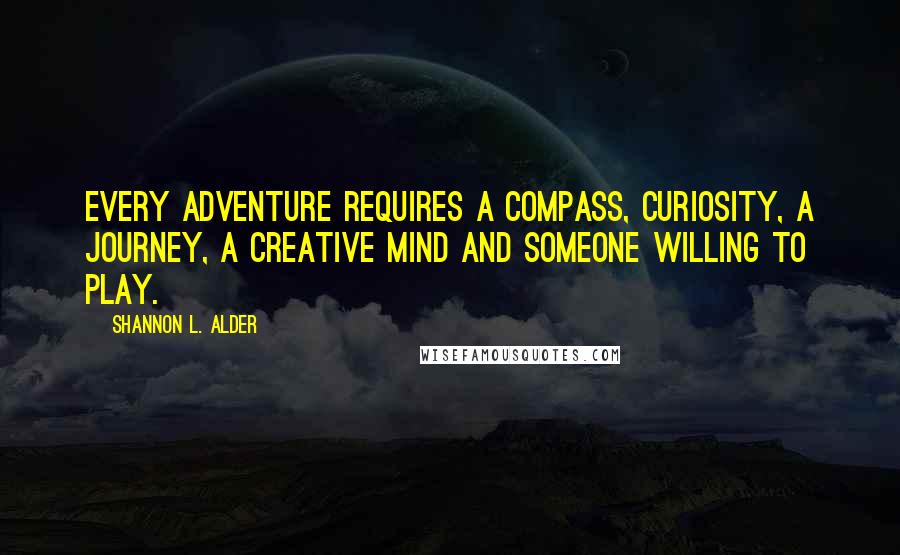 Shannon L. Alder Quotes: Every adventure requires a compass, curiosity, a journey, a creative mind and someone willing to play.