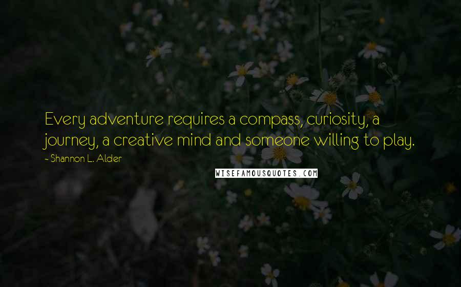 Shannon L. Alder Quotes: Every adventure requires a compass, curiosity, a journey, a creative mind and someone willing to play.