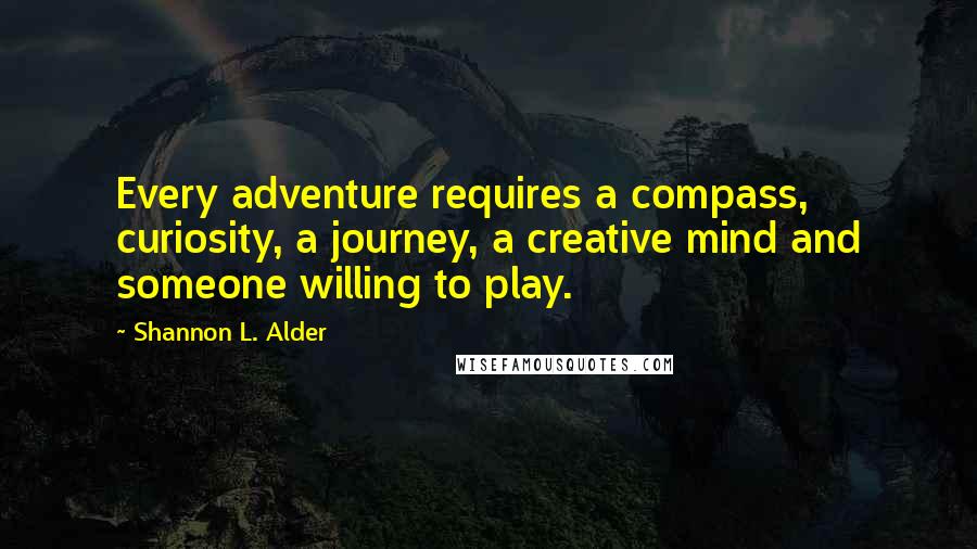 Shannon L. Alder Quotes: Every adventure requires a compass, curiosity, a journey, a creative mind and someone willing to play.