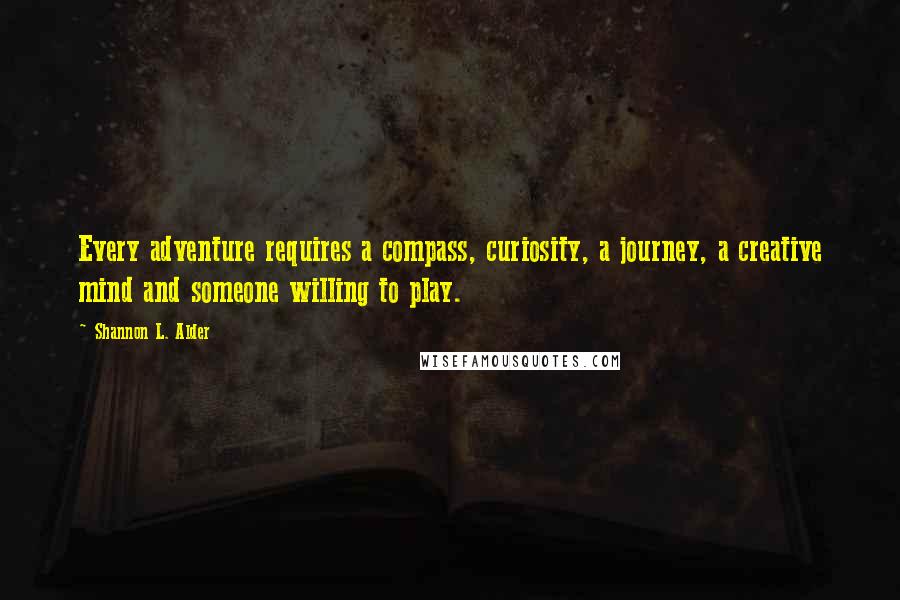 Shannon L. Alder Quotes: Every adventure requires a compass, curiosity, a journey, a creative mind and someone willing to play.