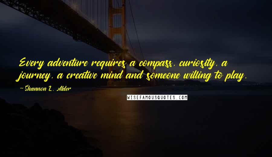 Shannon L. Alder Quotes: Every adventure requires a compass, curiosity, a journey, a creative mind and someone willing to play.