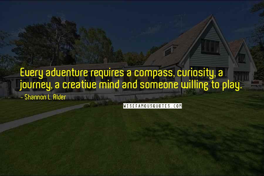 Shannon L. Alder Quotes: Every adventure requires a compass, curiosity, a journey, a creative mind and someone willing to play.