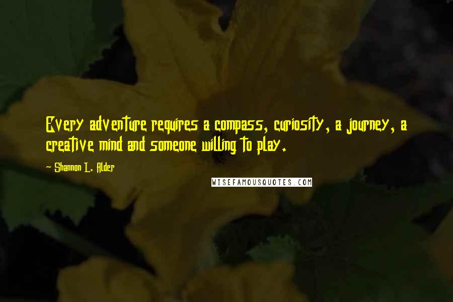 Shannon L. Alder Quotes: Every adventure requires a compass, curiosity, a journey, a creative mind and someone willing to play.