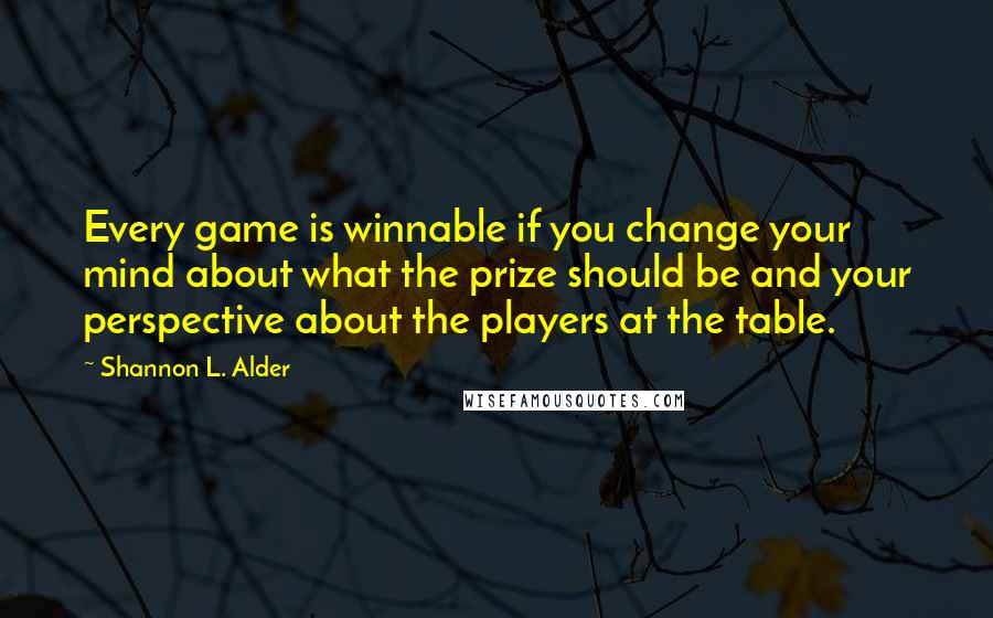 Shannon L. Alder Quotes: Every game is winnable if you change your mind about what the prize should be and your perspective about the players at the table.