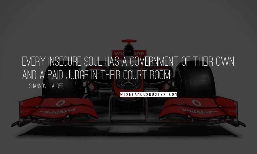 Shannon L. Alder Quotes: Every insecure soul has a government of their own and a paid judge in their court room.