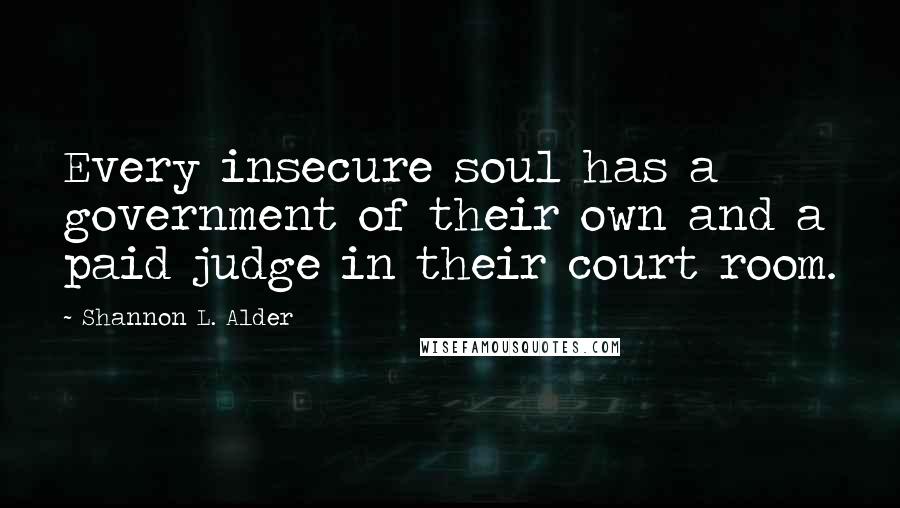 Shannon L. Alder Quotes: Every insecure soul has a government of their own and a paid judge in their court room.