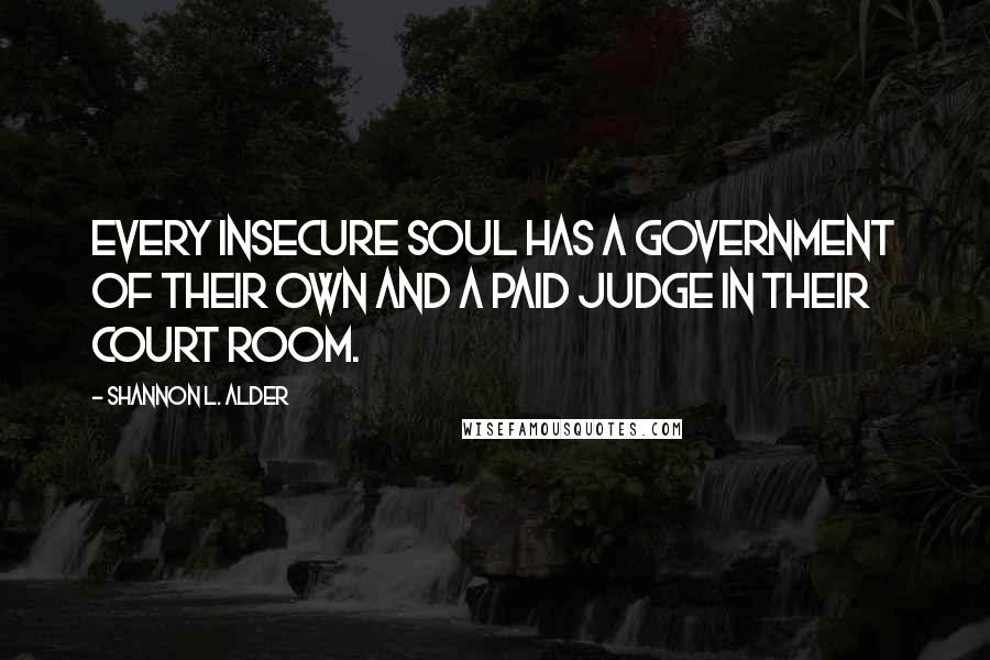 Shannon L. Alder Quotes: Every insecure soul has a government of their own and a paid judge in their court room.