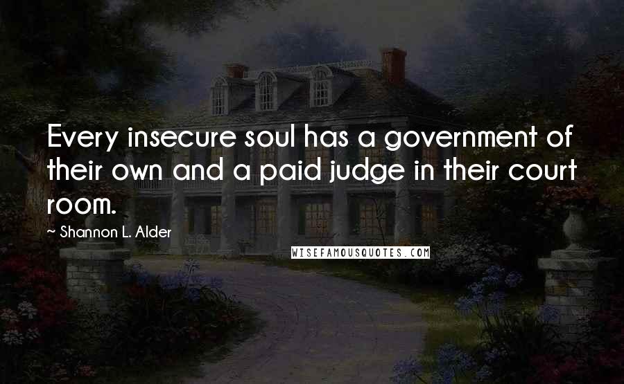 Shannon L. Alder Quotes: Every insecure soul has a government of their own and a paid judge in their court room.