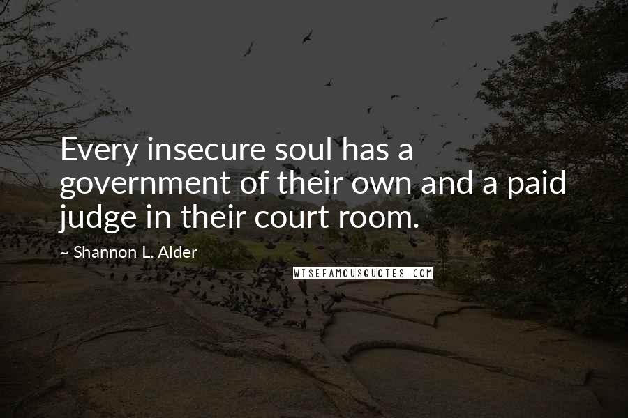 Shannon L. Alder Quotes: Every insecure soul has a government of their own and a paid judge in their court room.