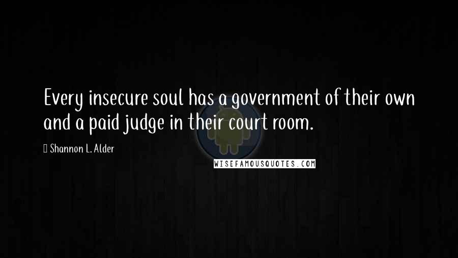 Shannon L. Alder Quotes: Every insecure soul has a government of their own and a paid judge in their court room.