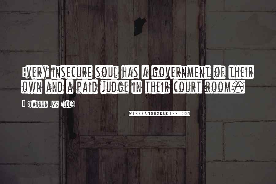 Shannon L. Alder Quotes: Every insecure soul has a government of their own and a paid judge in their court room.