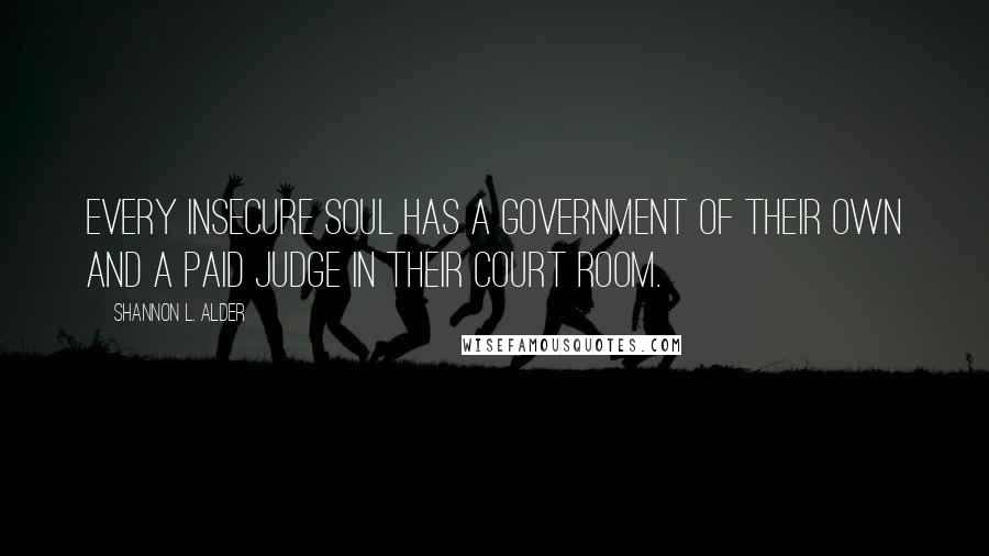 Shannon L. Alder Quotes: Every insecure soul has a government of their own and a paid judge in their court room.