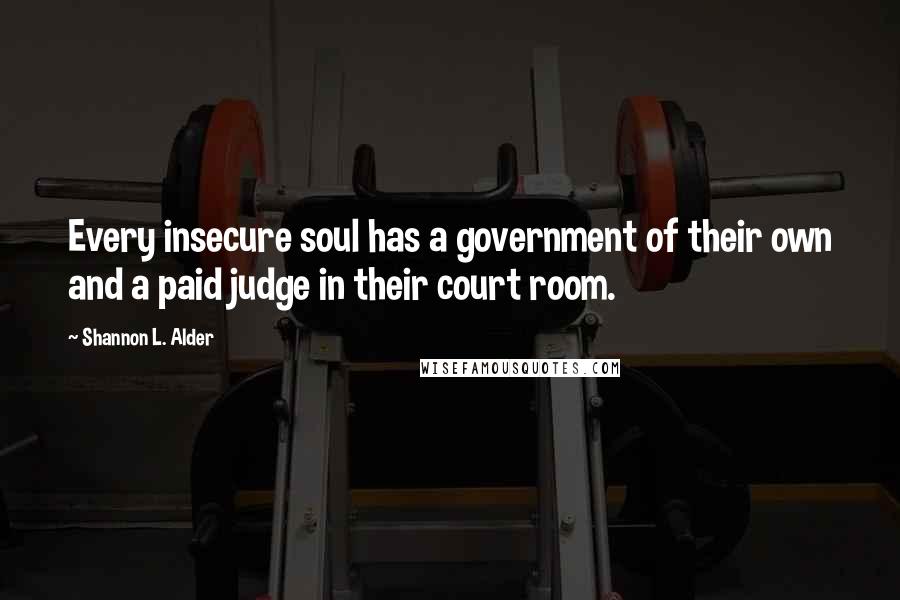 Shannon L. Alder Quotes: Every insecure soul has a government of their own and a paid judge in their court room.