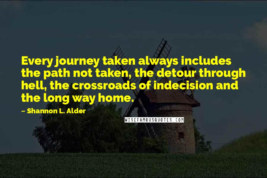 Shannon L. Alder Quotes: Every journey taken always includes the path not taken, the detour through hell, the crossroads of indecision and the long way home.