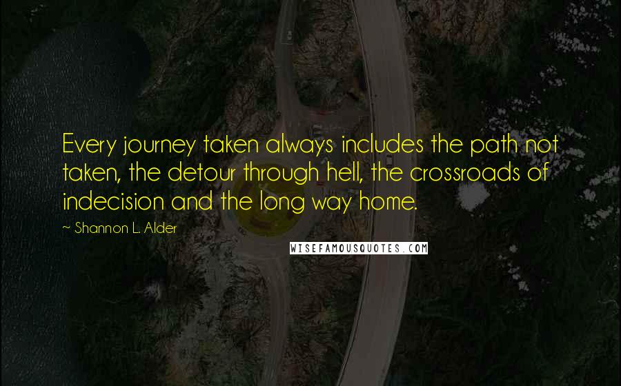 Shannon L. Alder Quotes: Every journey taken always includes the path not taken, the detour through hell, the crossroads of indecision and the long way home.