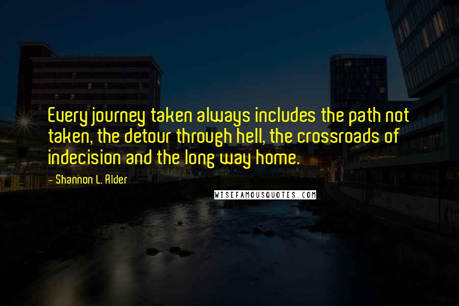 Shannon L. Alder Quotes: Every journey taken always includes the path not taken, the detour through hell, the crossroads of indecision and the long way home.