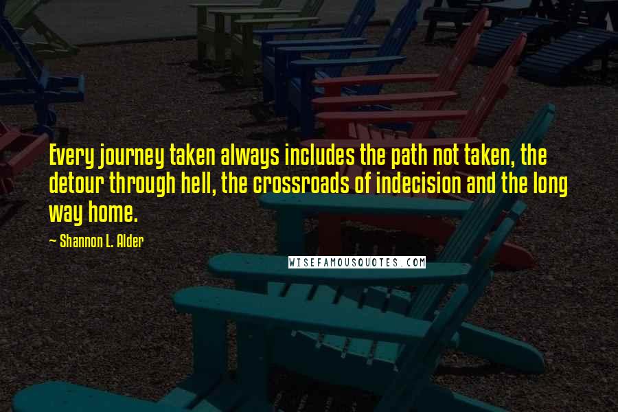 Shannon L. Alder Quotes: Every journey taken always includes the path not taken, the detour through hell, the crossroads of indecision and the long way home.