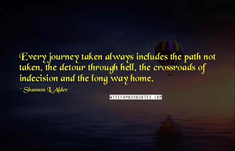 Shannon L. Alder Quotes: Every journey taken always includes the path not taken, the detour through hell, the crossroads of indecision and the long way home.