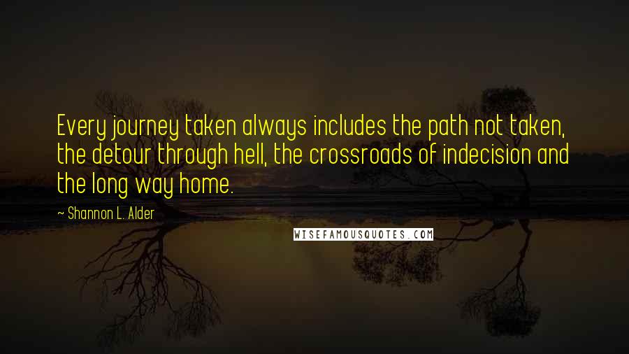 Shannon L. Alder Quotes: Every journey taken always includes the path not taken, the detour through hell, the crossroads of indecision and the long way home.