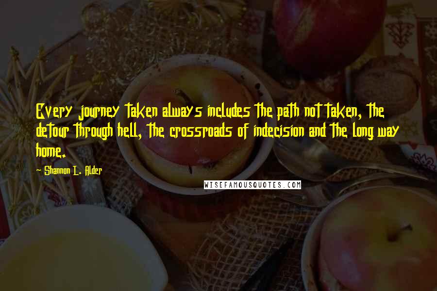 Shannon L. Alder Quotes: Every journey taken always includes the path not taken, the detour through hell, the crossroads of indecision and the long way home.