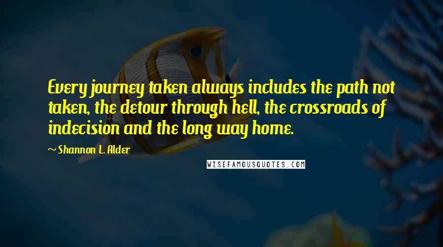 Shannon L. Alder Quotes: Every journey taken always includes the path not taken, the detour through hell, the crossroads of indecision and the long way home.