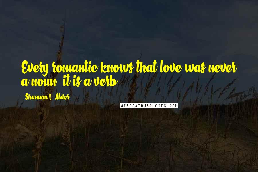 Shannon L. Alder Quotes: Every romantic knows that love was never a noun; it is a verb.