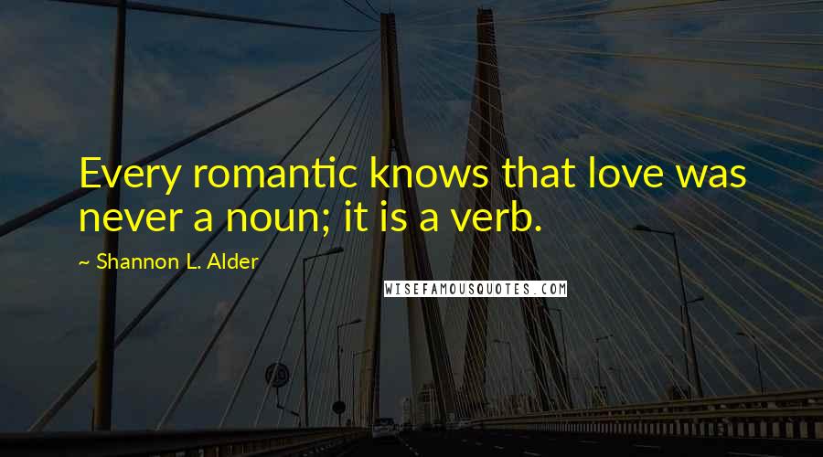 Shannon L. Alder Quotes: Every romantic knows that love was never a noun; it is a verb.