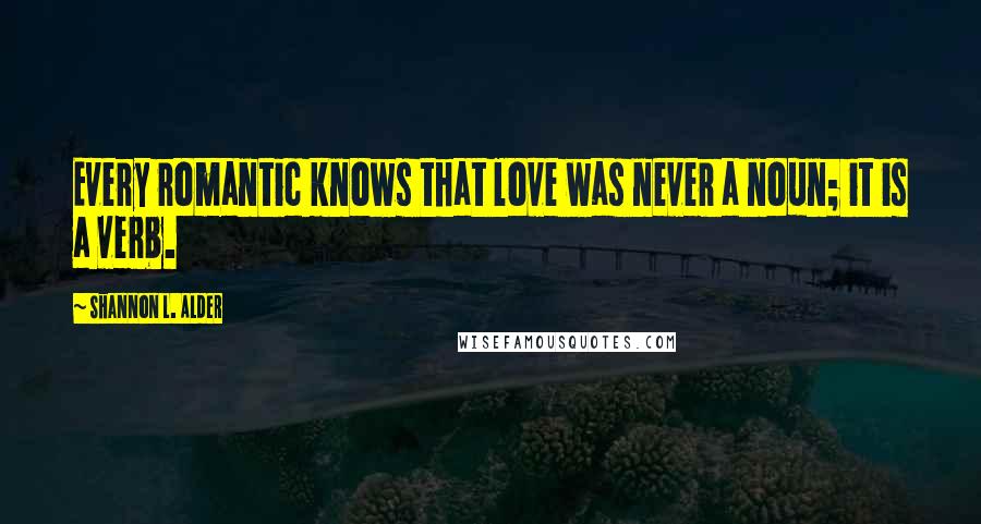 Shannon L. Alder Quotes: Every romantic knows that love was never a noun; it is a verb.