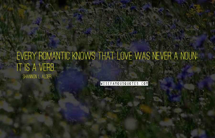 Shannon L. Alder Quotes: Every romantic knows that love was never a noun; it is a verb.