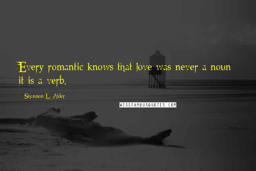 Shannon L. Alder Quotes: Every romantic knows that love was never a noun; it is a verb.