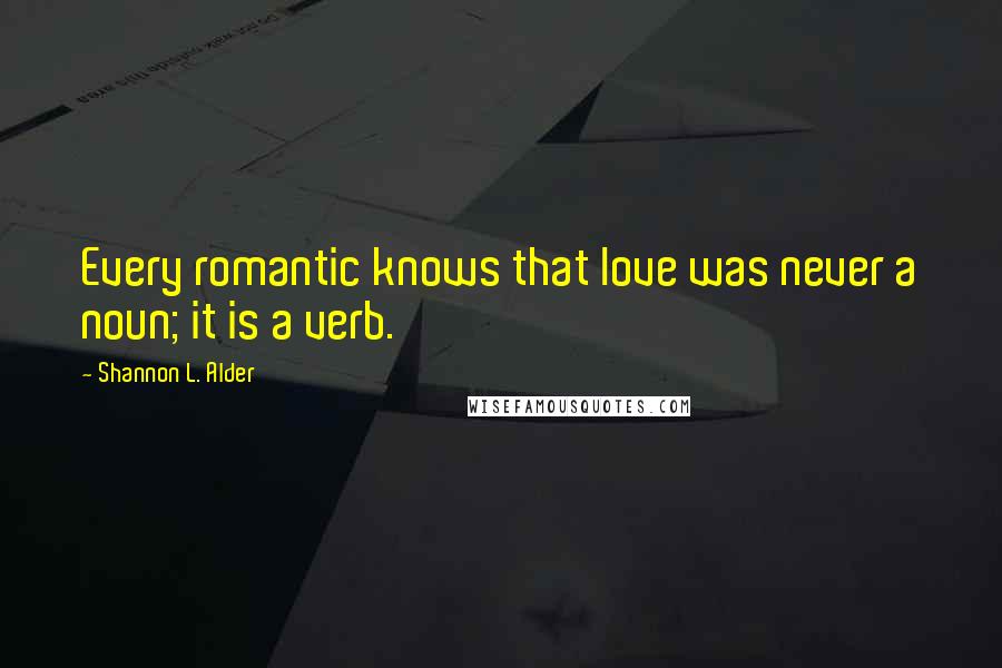 Shannon L. Alder Quotes: Every romantic knows that love was never a noun; it is a verb.