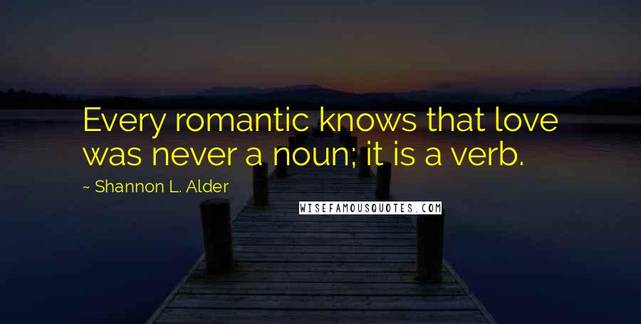 Shannon L. Alder Quotes: Every romantic knows that love was never a noun; it is a verb.