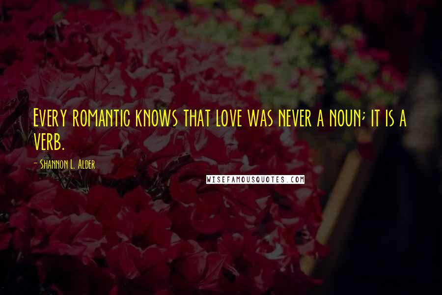 Shannon L. Alder Quotes: Every romantic knows that love was never a noun; it is a verb.