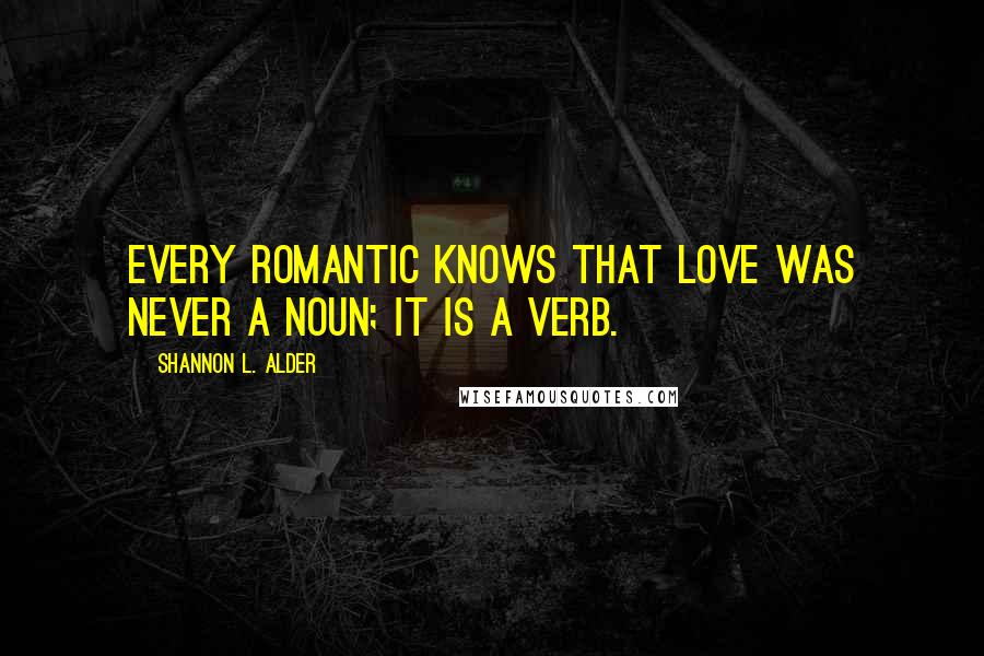 Shannon L. Alder Quotes: Every romantic knows that love was never a noun; it is a verb.