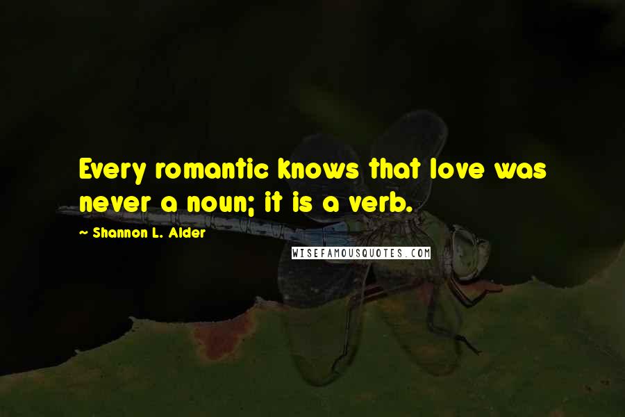 Shannon L. Alder Quotes: Every romantic knows that love was never a noun; it is a verb.