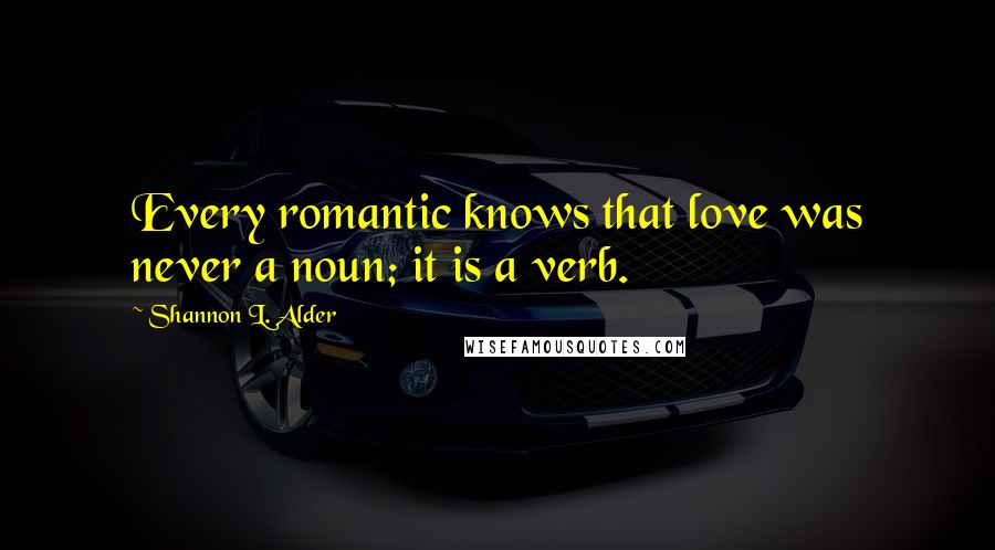 Shannon L. Alder Quotes: Every romantic knows that love was never a noun; it is a verb.