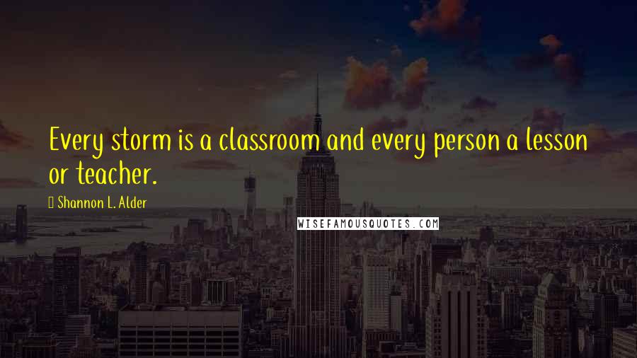 Shannon L. Alder Quotes: Every storm is a classroom and every person a lesson or teacher.