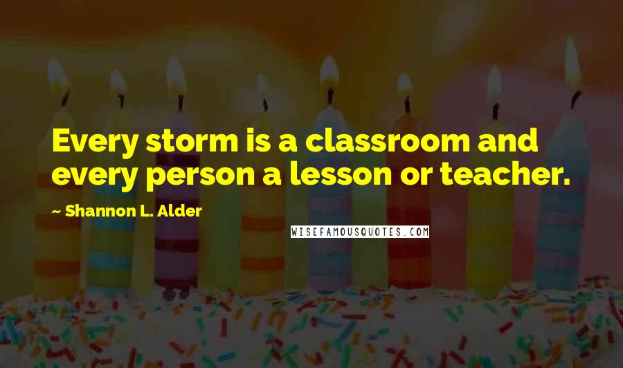 Shannon L. Alder Quotes: Every storm is a classroom and every person a lesson or teacher.