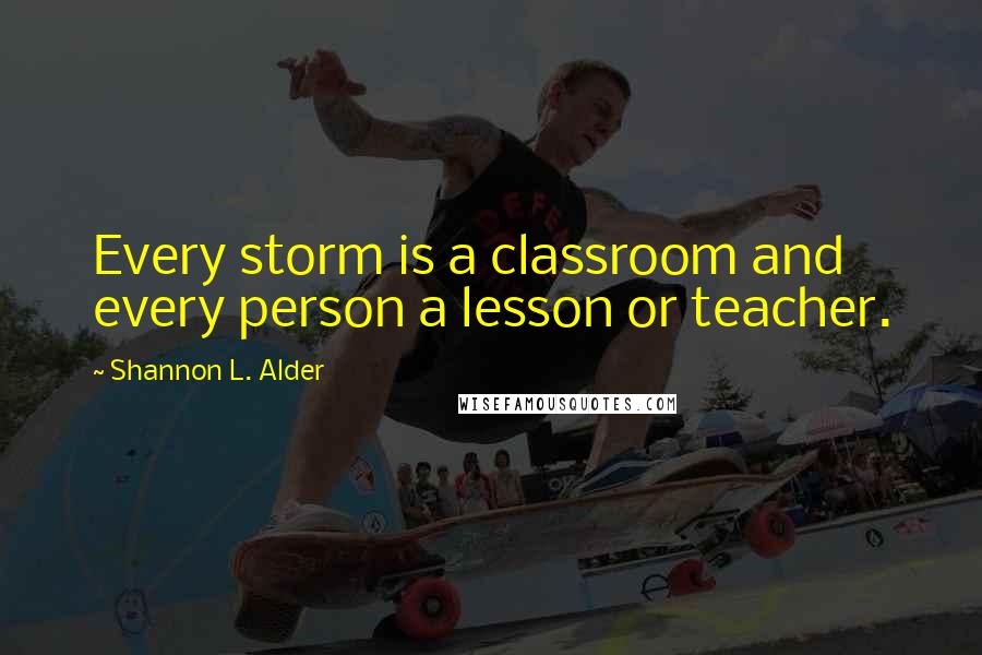 Shannon L. Alder Quotes: Every storm is a classroom and every person a lesson or teacher.