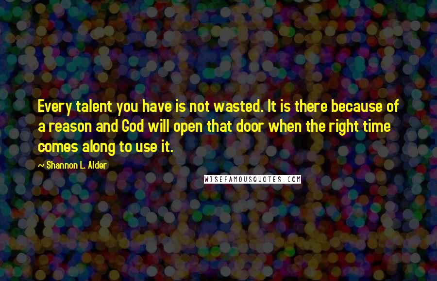 Shannon L. Alder Quotes: Every talent you have is not wasted. It is there because of a reason and God will open that door when the right time comes along to use it.