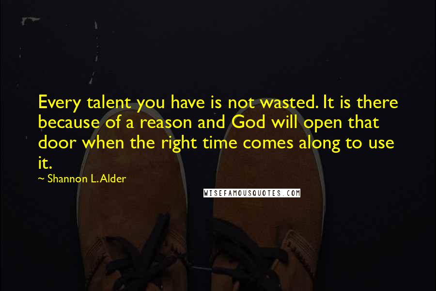 Shannon L. Alder Quotes: Every talent you have is not wasted. It is there because of a reason and God will open that door when the right time comes along to use it.