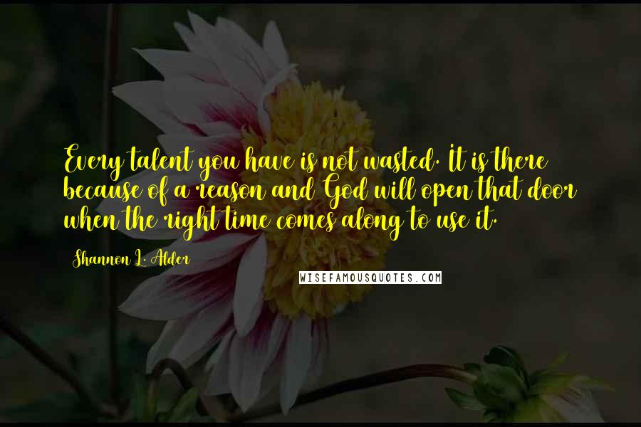 Shannon L. Alder Quotes: Every talent you have is not wasted. It is there because of a reason and God will open that door when the right time comes along to use it.