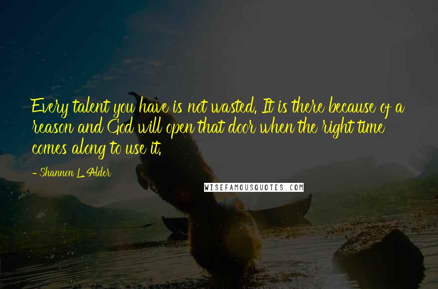 Shannon L. Alder Quotes: Every talent you have is not wasted. It is there because of a reason and God will open that door when the right time comes along to use it.