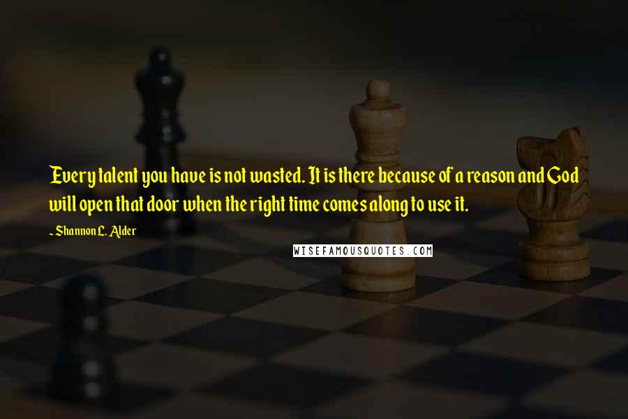 Shannon L. Alder Quotes: Every talent you have is not wasted. It is there because of a reason and God will open that door when the right time comes along to use it.