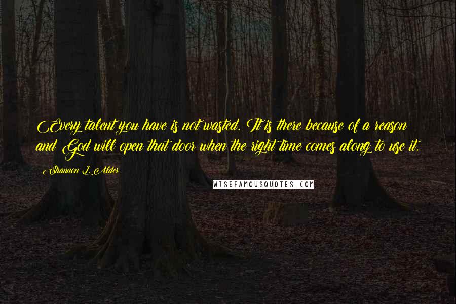 Shannon L. Alder Quotes: Every talent you have is not wasted. It is there because of a reason and God will open that door when the right time comes along to use it.